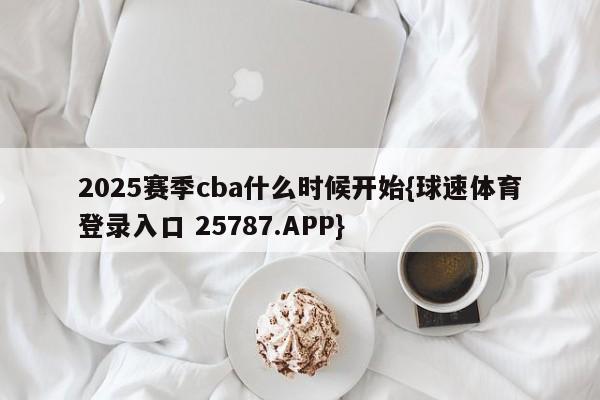 2025赛季cba什么时候开始{球速体育登录入口 25787.APP}