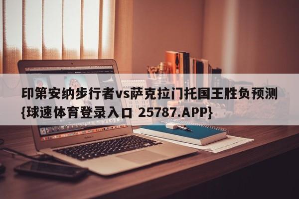印第安纳步行者vs萨克拉门托国王胜负预测{球速体育登录入口 25787.APP}