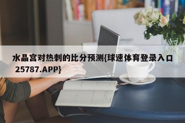 水晶宫对热刺的比分预测{球速体育登录入口 25787.APP}