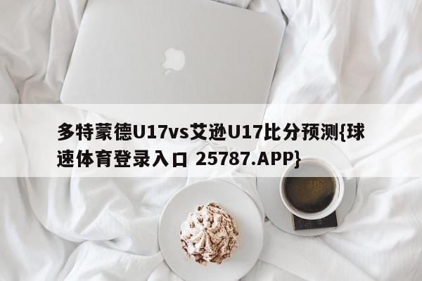 多特蒙德U17vs艾逊U17比分预测{球速体育登录入口 25787.APP}