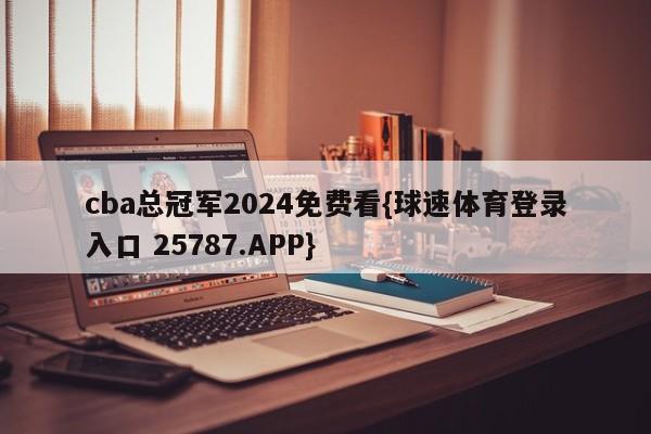 cba总冠军2024免费看{球速体育登录入口 25787.APP}