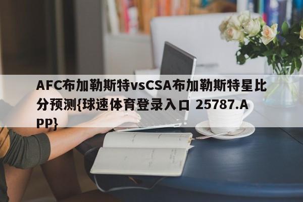 AFC布加勒斯特vsCSA布加勒斯特星比分预测{球速体育登录入口 25787.APP}