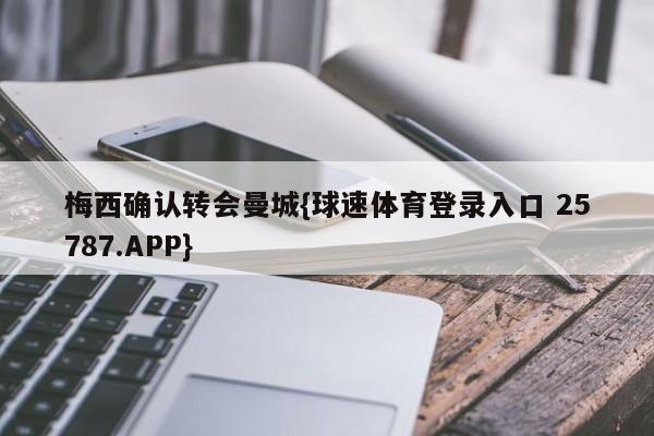 梅西确认转会曼城{球速体育登录入口 25787.APP}