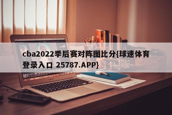 cba2022季后赛对阵图比分{球速体育登录入口 25787.APP}