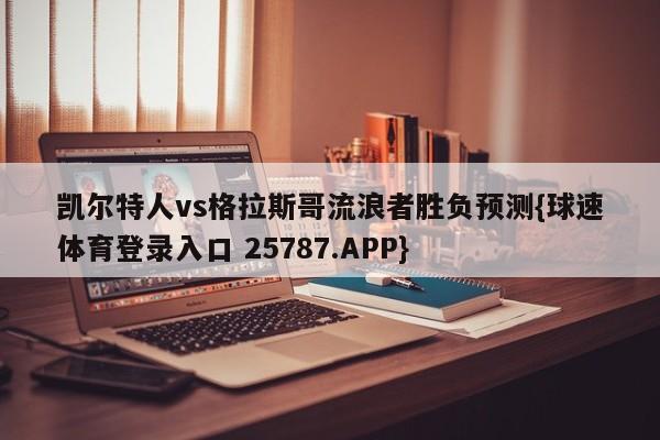 凯尔特人vs格拉斯哥流浪者胜负预测{球速体育登录入口 25787.APP}