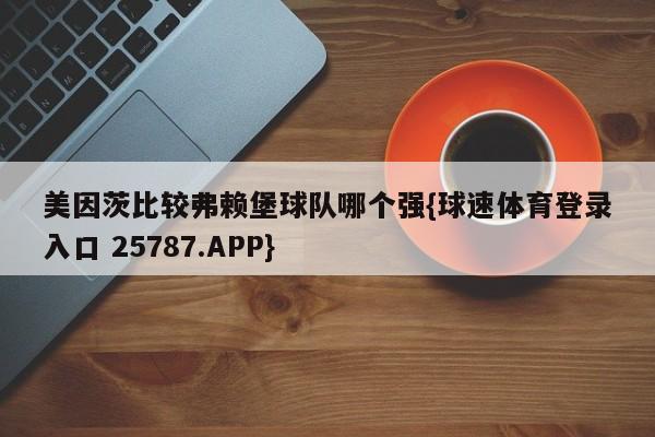 美因茨比较弗赖堡球队哪个强{球速体育登录入口 25787.APP}