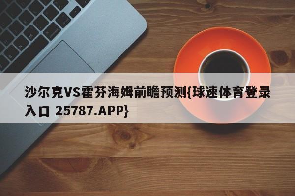 沙尔克VS霍芬海姆前瞻预测{球速体育登录入口 25787.APP}
