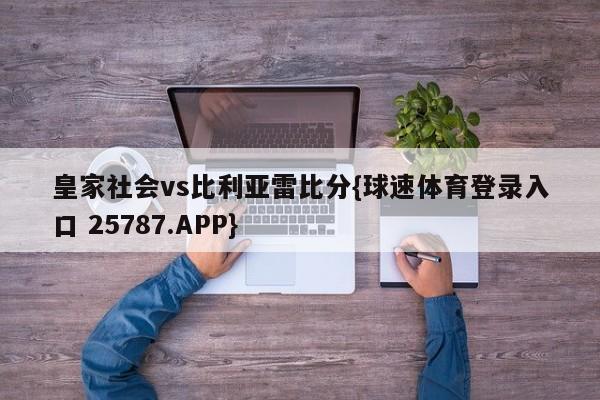 皇家社会vs比利亚雷比分{球速体育登录入口 25787.APP}