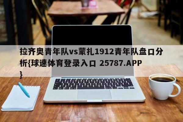 拉齐奥青年队vs蒙扎1912青年队盘口分析{球速体育登录入口 25787.APP}
