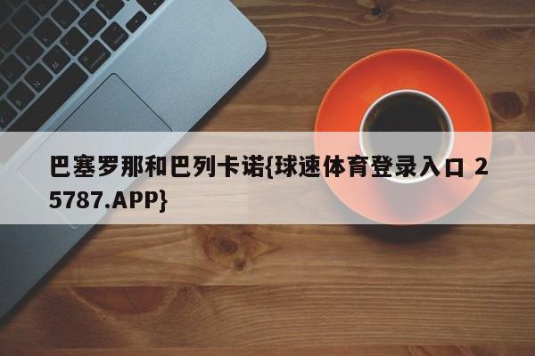 巴塞罗那和巴列卡诺{球速体育登录入口 25787.APP}