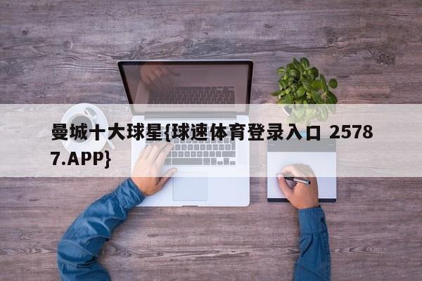 曼城十大球星{球速体育登录入口 25787.APP}