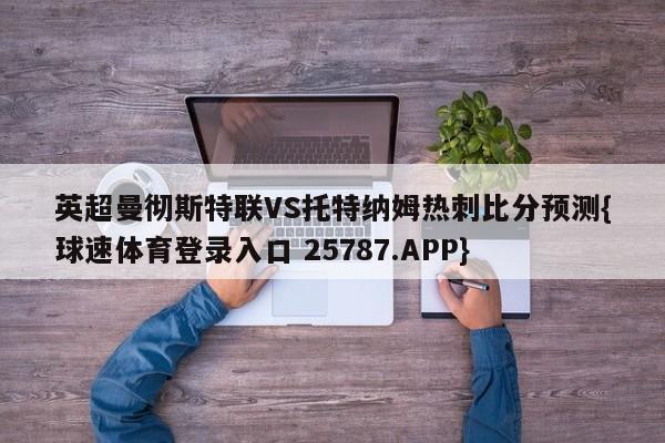 英超曼彻斯特联VS托特纳姆热刺比分预测{球速体育登录入口 25787.APP}