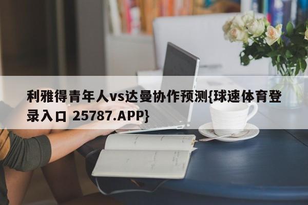 利雅得青年人vs达曼协作预测{球速体育登录入口 25787.APP}