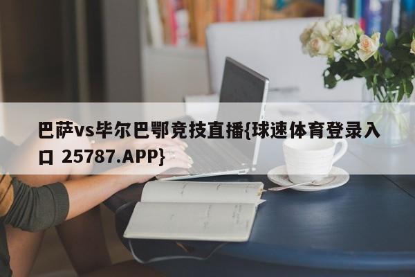 巴萨vs毕尔巴鄂竞技直播{球速体育登录入口 25787.APP}