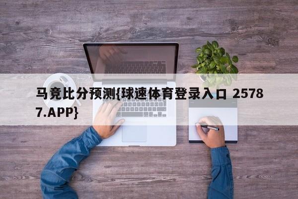 马竞比分预测{球速体育登录入口 25787.APP}