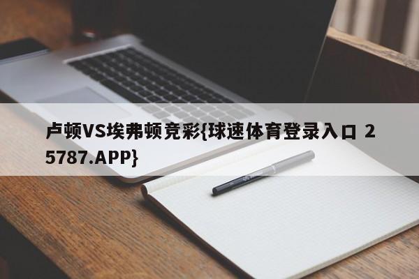 卢顿VS埃弗顿竞彩{球速体育登录入口 25787.APP}
