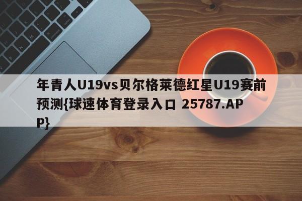 年青人U19vs贝尔格莱德红星U19赛前预测{球速体育登录入口 25787.APP}