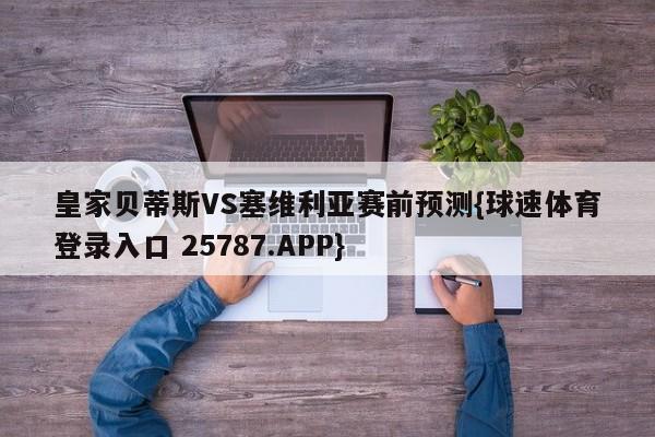 皇家贝蒂斯VS塞维利亚赛前预测{球速体育登录入口 25787.APP}