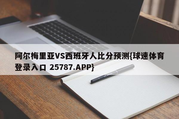 阿尔梅里亚VS西班牙人比分预测{球速体育登录入口 25787.APP}