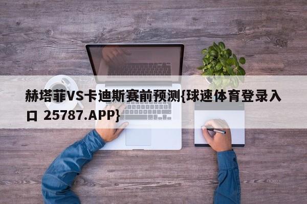 赫塔菲VS卡迪斯赛前预测{球速体育登录入口 25787.APP}