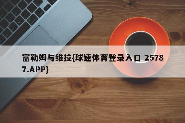富勒姆与维拉{球速体育登录入口 25787.APP}