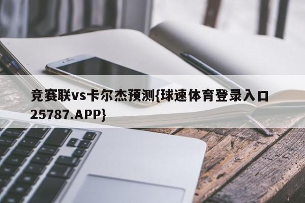 竞赛联vs卡尔杰预测{球速体育登录入口 25787.APP}