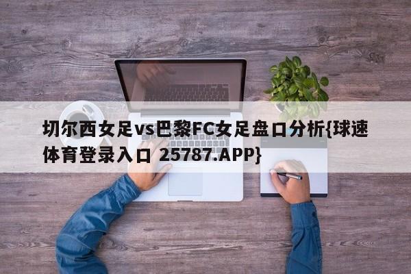 切尔西女足vs巴黎FC女足盘口分析{球速体育登录入口 25787.APP}