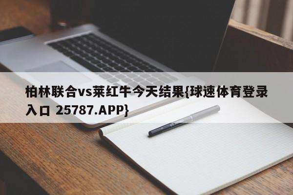 柏林联合vs莱红牛今天结果{球速体育登录入口 25787.APP}