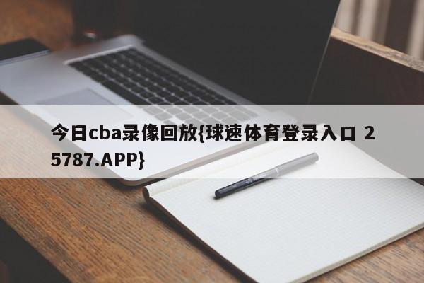 今日cba录像回放{球速体育登录入口 25787.APP}