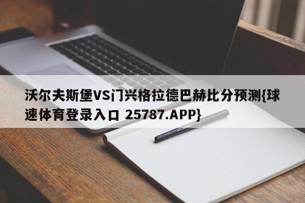 沃尔夫斯堡VS门兴格拉德巴赫比分预测{球速体育登录入口 25787.APP}