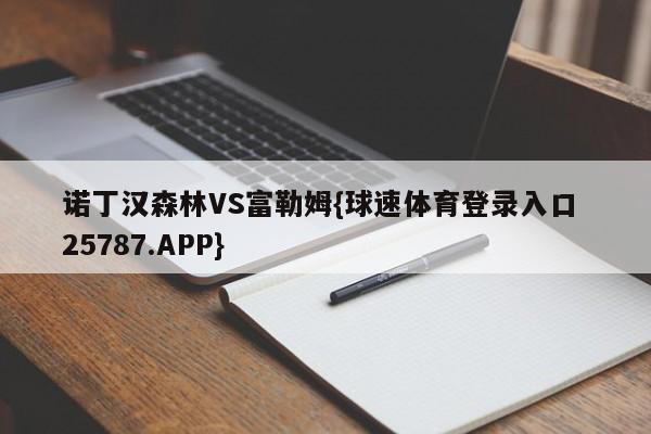 诺丁汉森林VS富勒姆{球速体育登录入口 25787.APP}
