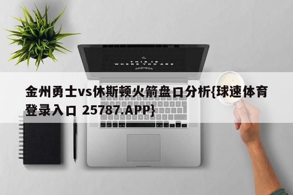 金州勇士vs休斯顿火箭盘口分析{球速体育登录入口 25787.APP}