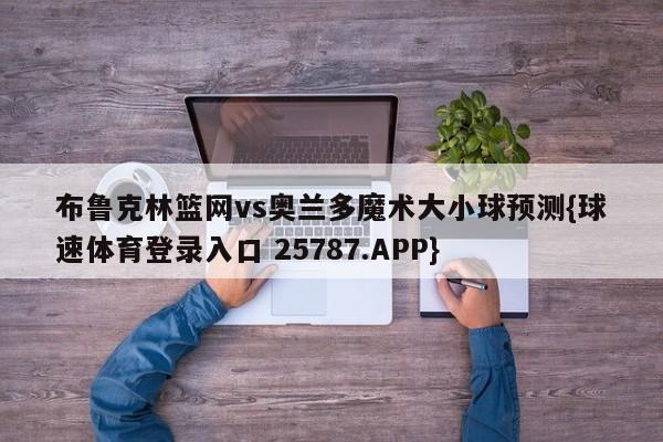 布鲁克林篮网vs奥兰多魔术大小球预测{球速体育登录入口 25787.APP}
