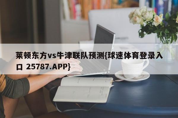 莱顿东方vs牛津联队预测{球速体育登录入口 25787.APP}