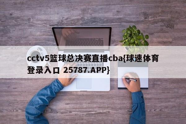 cctv5篮球总决赛直播cba{球速体育登录入口 25787.APP}