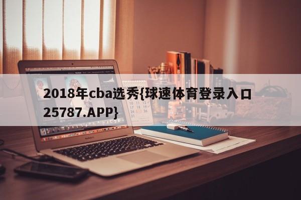 2018年cba选秀{球速体育登录入口 25787.APP}