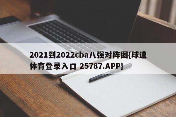 2021到2022cba八强对阵图{球速体育登录入口 25787.APP}