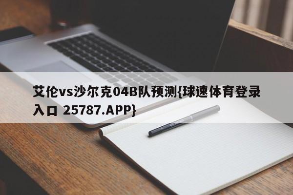 艾伦vs沙尔克04B队预测{球速体育登录入口 25787.APP}