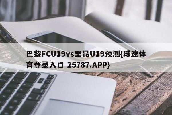 巴黎FCU19vs里昂U19预测{球速体育登录入口 25787.APP}