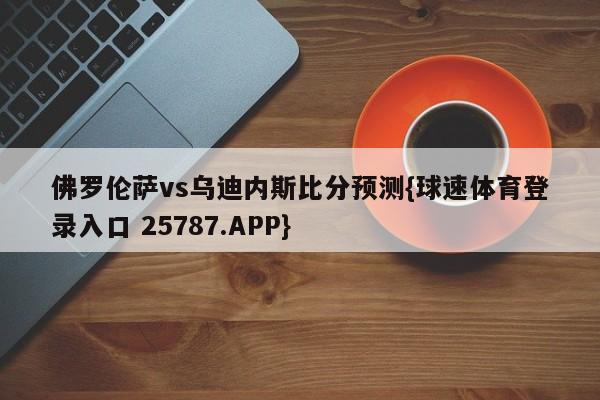 佛罗伦萨vs乌迪内斯比分预测{球速体育登录入口 25787.APP}