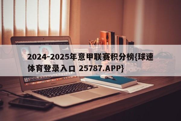 2024-2025年意甲联赛积分榜{球速体育登录入口 25787.APP}