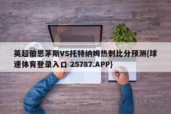 英超伯恩茅斯VS托特纳姆热刺比分预测{球速体育登录入口 25787.APP}
