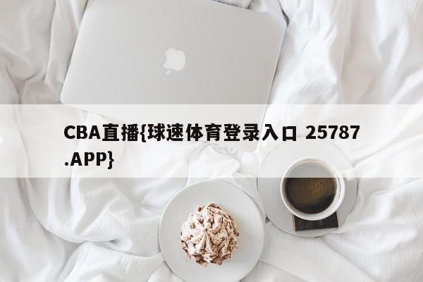 CBA直播{球速体育登录入口 25787.APP}