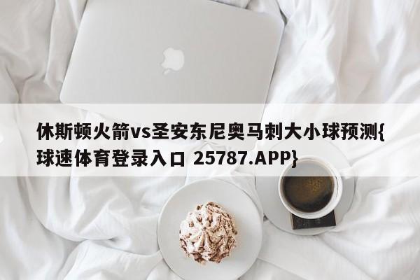 休斯顿火箭vs圣安东尼奥马刺大小球预测{球速体育登录入口 25787.APP}