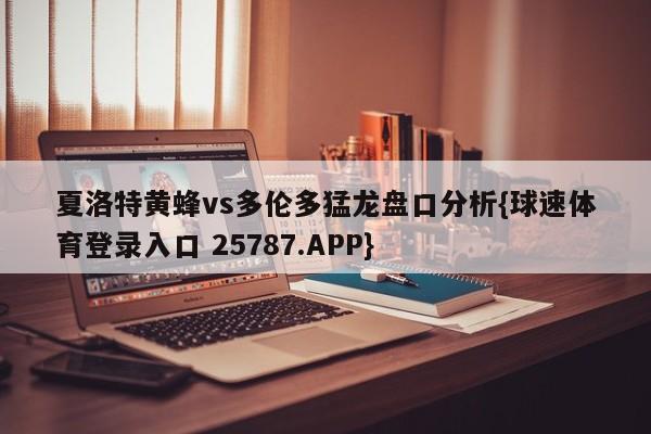 夏洛特黄蜂vs多伦多猛龙盘口分析{球速体育登录入口 25787.APP}