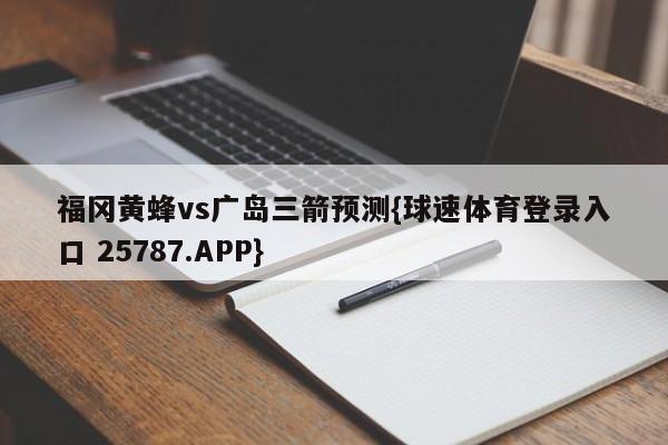 福冈黄蜂vs广岛三箭预测{球速体育登录入口 25787.APP}