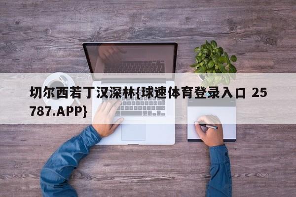 切尔西若丁汉深林{球速体育登录入口 25787.APP}