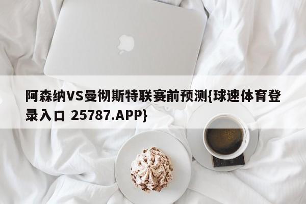 阿森纳VS曼彻斯特联赛前预测{球速体育登录入口 25787.APP}