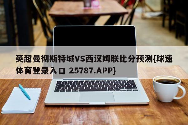 英超曼彻斯特城VS西汉姆联比分预测{球速体育登录入口 25787.APP}