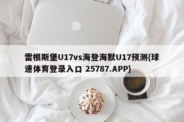 雷根斯堡U17vs海登海默U17预测{球速体育登录入口 25787.APP}